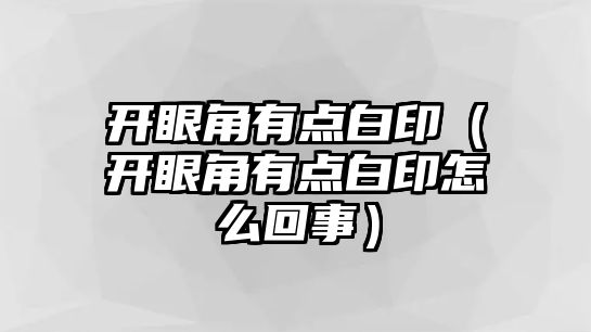 開(kāi)眼角有點(diǎn)白印（開(kāi)眼角有點(diǎn)白印怎么回事）