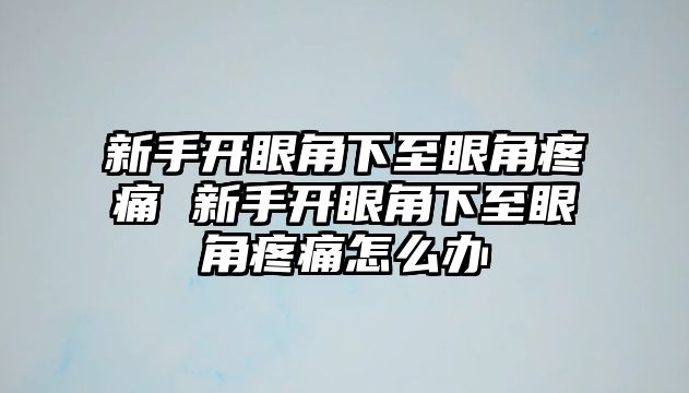 新手開眼角下至眼角疼痛 新手開眼角下至眼角疼痛怎么辦