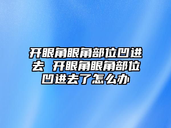 開眼角眼角部位凹進去 開眼角眼角部位凹進去了怎么辦