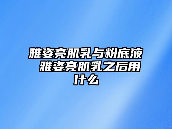 雅姿亮肌乳與粉底液 雅姿亮肌乳之后用什么