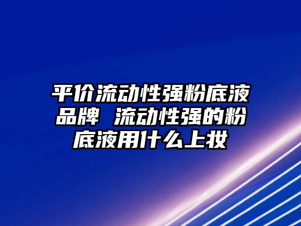 平價流動性強粉底液品牌 流動性強的粉底液用什么上妝