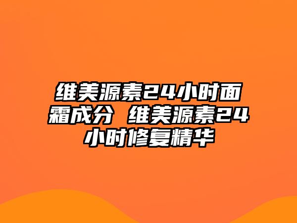 維美源素24小時面霜成分 維美源素24小時修復精華