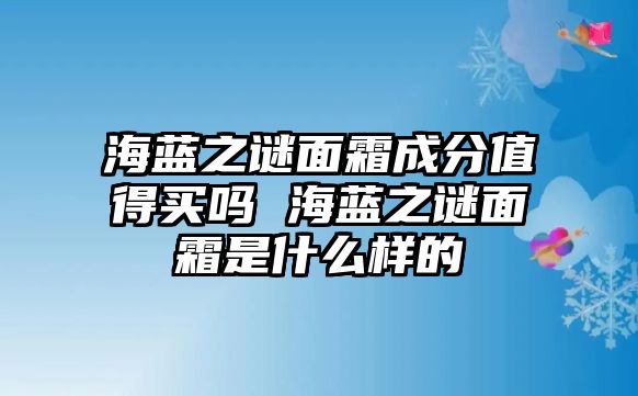 海藍之謎面霜成分值得買嗎 海藍之謎面霜是什么樣的