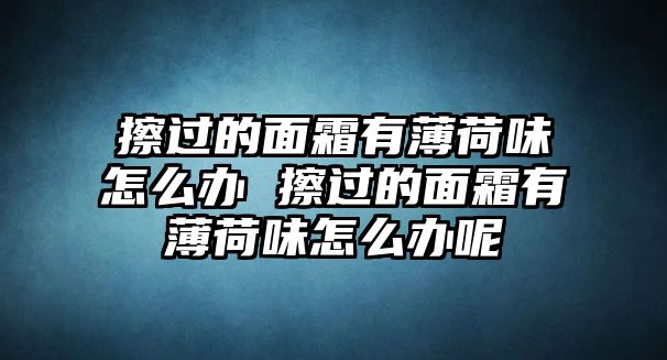 擦過的面霜有薄荷味怎么辦 擦過的面霜有薄荷味怎么辦呢