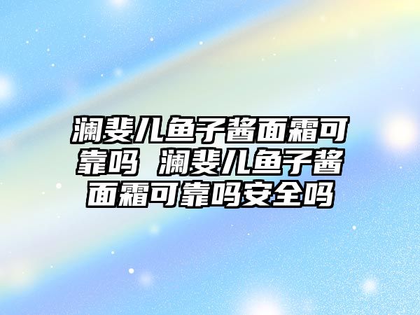 瀾斐兒魚子醬面霜可靠嗎 瀾斐兒魚子醬面霜可靠嗎安全嗎