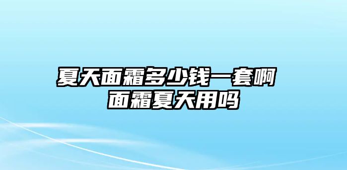 夏天面霜多少錢一套啊 面霜夏天用嗎