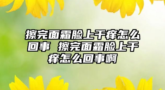 擦完面霜臉上干癢怎么回事 擦完面霜臉上干癢怎么回事啊