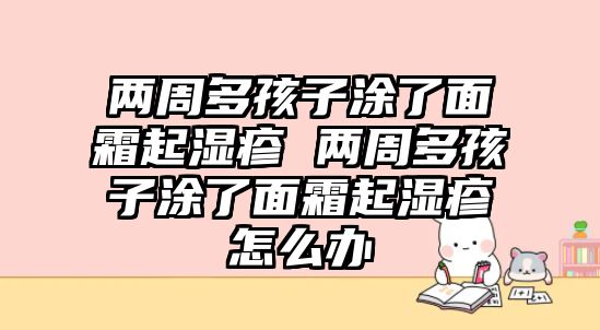 兩周多孩子涂了面霜起濕疹 兩周多孩子涂了面霜起濕疹怎么辦