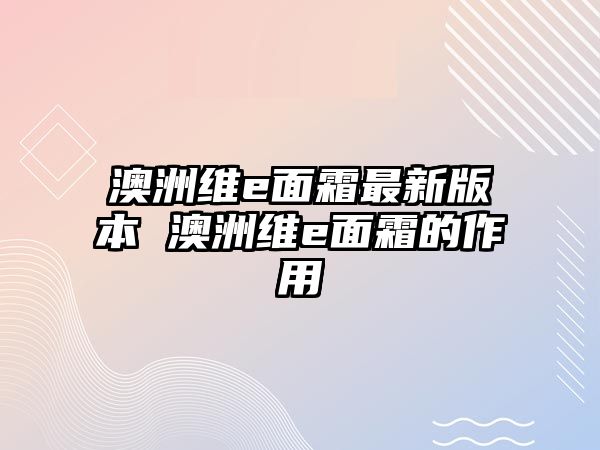 澳洲維e面霜最新版本 澳洲維e面霜的作用