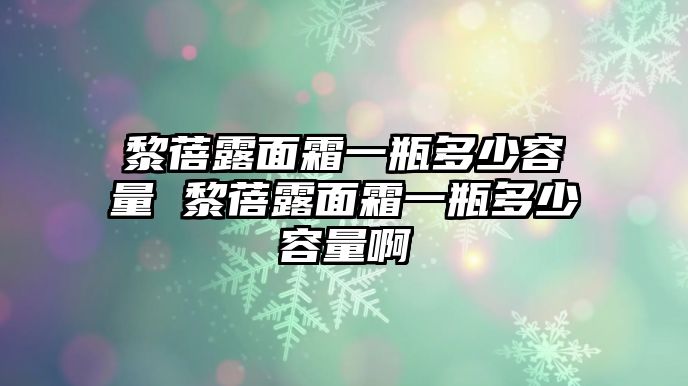 黎蓓露面霜一瓶多少容量 黎蓓露面霜一瓶多少容量啊