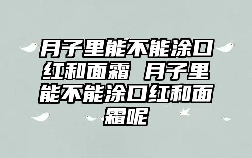 月子里能不能涂口紅和面霜 月子里能不能涂口紅和面霜呢