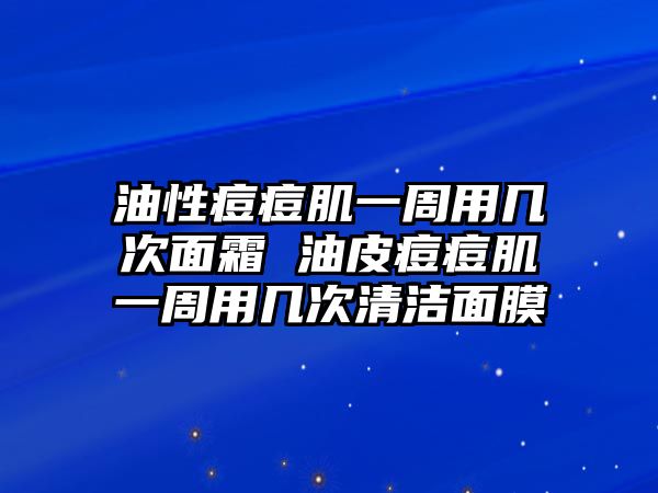 油性痘痘肌一周用幾次面霜 油皮痘痘肌一周用幾次清潔面膜