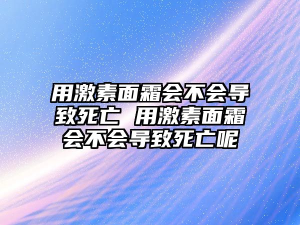 用激素面霜會不會導致死亡 用激素面霜會不會導致死亡呢