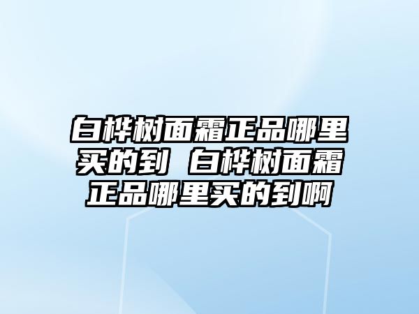 白樺樹面霜正品哪里買的到 白樺樹面霜正品哪里買的到啊