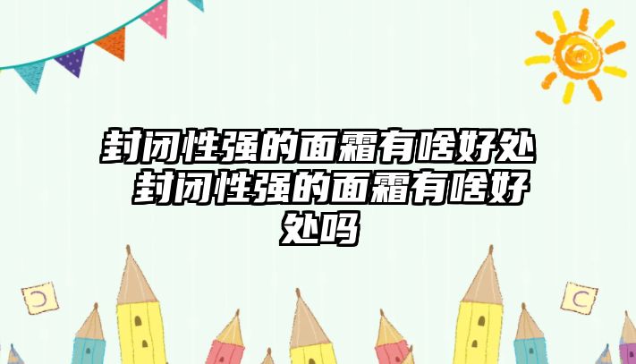 封閉性強的面霜有啥好處 封閉性強的面霜有啥好處嗎