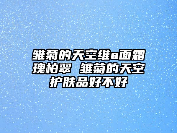 雛菊的天空維a面霜瑰柏翠 雛菊的天空護(hù)膚品好不好