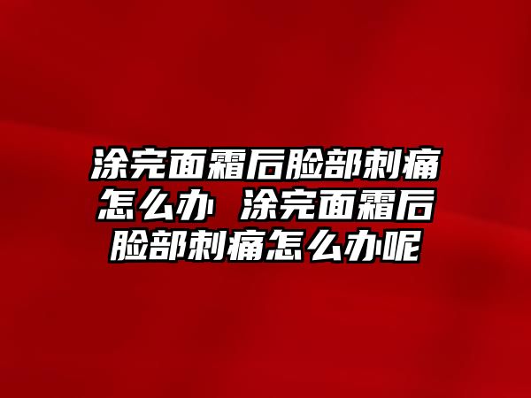 涂完面霜后臉部刺痛怎么辦 涂完面霜后臉部刺痛怎么辦呢