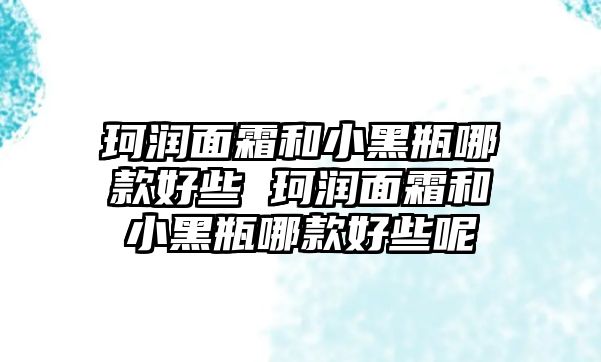 珂潤面霜和小黑瓶哪款好些 珂潤面霜和小黑瓶哪款好些呢