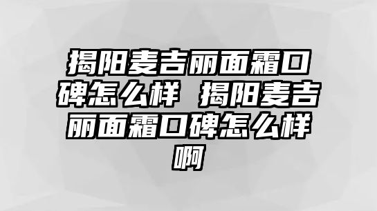 揭陽麥吉麗面霜口碑怎么樣 揭陽麥吉麗面霜口碑怎么樣啊