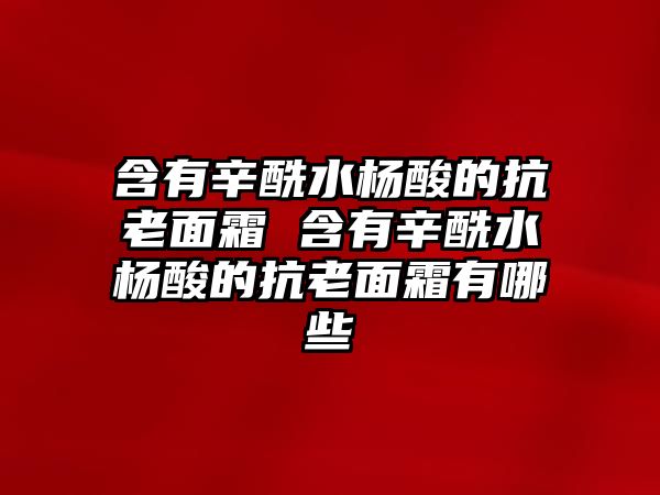 含有辛酰水楊酸的抗老面霜 含有辛酰水楊酸的抗老面霜有哪些