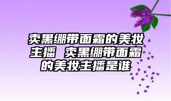 賣黑繃帶面霜的美妝主播 賣黑繃帶面霜的美妝主播是誰