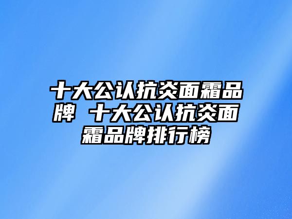 十大公認抗炎面霜品牌 十大公認抗炎面霜品牌排行榜