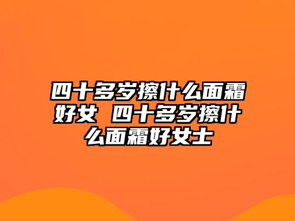 四十多歲擦什么面霜好女 四十多歲擦什么面霜好女士