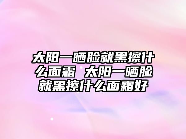 太陽一曬臉就黑擦什么面霜 太陽一曬臉就黑擦什么面霜好