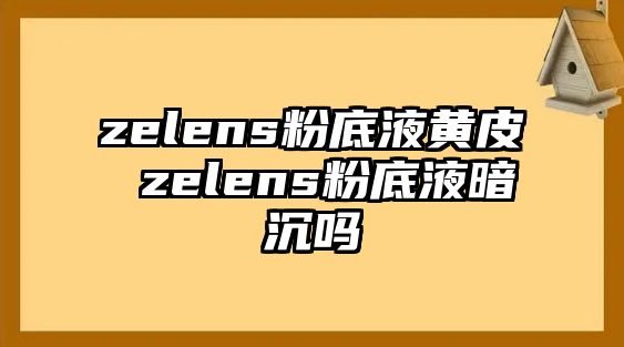 zelens粉底液黃皮 zelens粉底液暗沉嗎