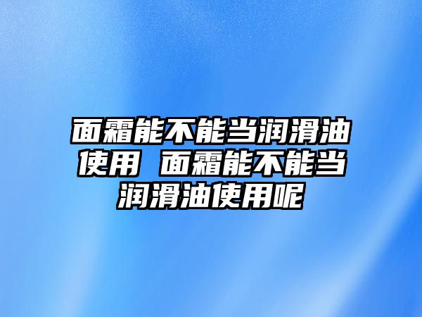 面霜能不能當潤滑油使用 面霜能不能當潤滑油使用呢