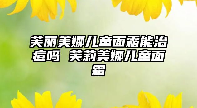 芙麗美娜兒童面霜能治痘嗎 芙莉美娜兒童面霜