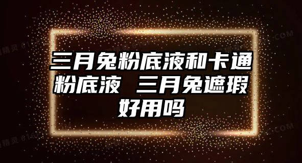 三月兔粉底液和卡通粉底液 三月兔遮瑕好用嗎