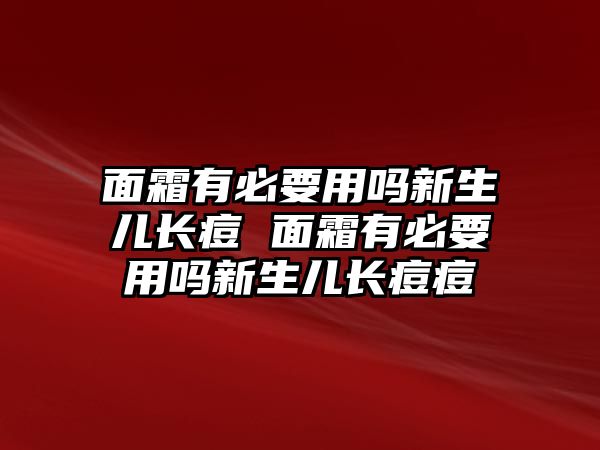 面霜有必要用嗎新生兒長痘 面霜有必要用嗎新生兒長痘痘