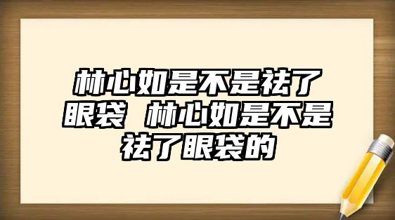 林心如是不是祛了眼袋 林心如是不是祛了眼袋的