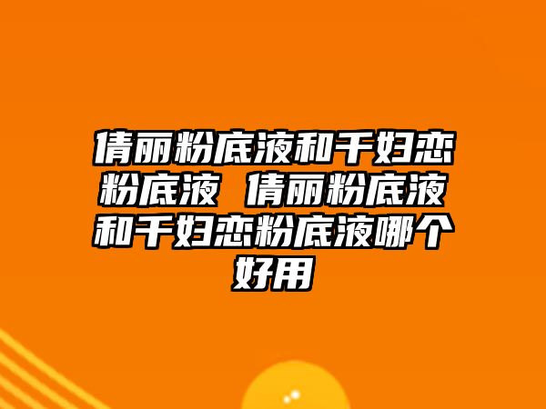 倩麗粉底液和千婦戀粉底液 倩麗粉底液和千婦戀粉底液哪個好用