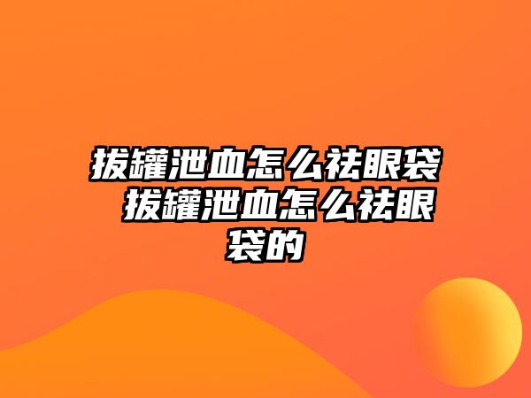 拔罐泄血怎么祛眼袋 拔罐泄血怎么祛眼袋的