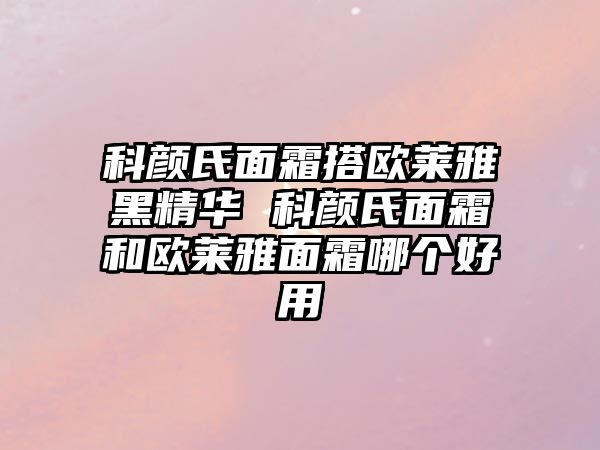 科顏氏面霜搭歐萊雅黑精華 科顏氏面霜和歐萊雅面霜哪個(gè)好用