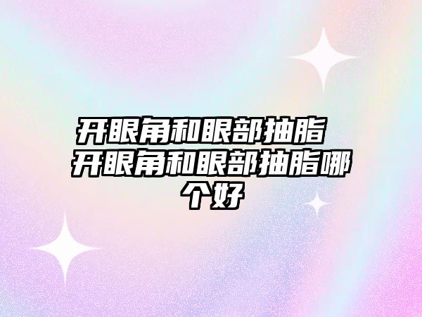 開眼角和眼部抽脂 開眼角和眼部抽脂哪個(gè)好