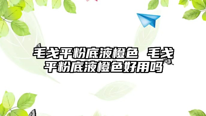 毛戈平粉底液橙色 毛戈平粉底液橙色好用嗎