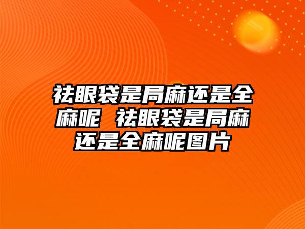 祛眼袋是局麻還是全麻呢 祛眼袋是局麻還是全麻呢圖片