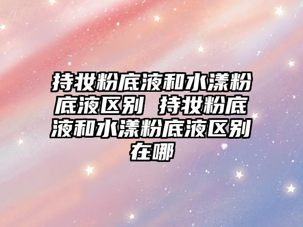 持妝粉底液和水漾粉底液區(qū)別 持妝粉底液和水漾粉底液區(qū)別在哪