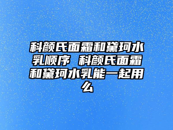 科顏氏面霜和黛珂水乳順序 科顏氏面霜和黛珂水乳能一起用么