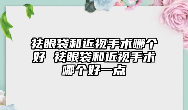 祛眼袋和近視手術哪個好 祛眼袋和近視手術哪個好一點