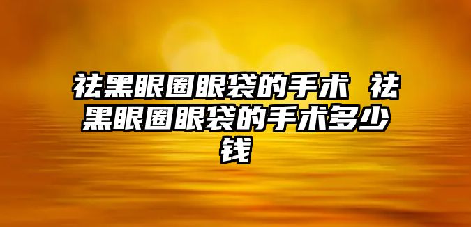 祛黑眼圈眼袋的手術(shù) 祛黑眼圈眼袋的手術(shù)多少錢(qián)