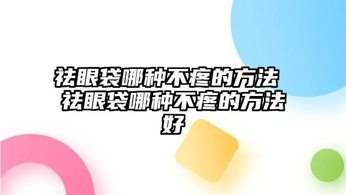 祛眼袋哪種不疼的方法 祛眼袋哪種不疼的方法好