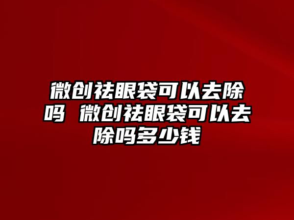 微創祛眼袋可以去除嗎 微創祛眼袋可以去除嗎多少錢