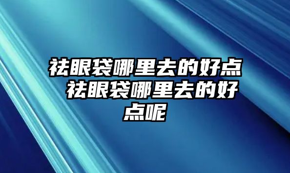 祛眼袋哪里去的好點 祛眼袋哪里去的好點呢