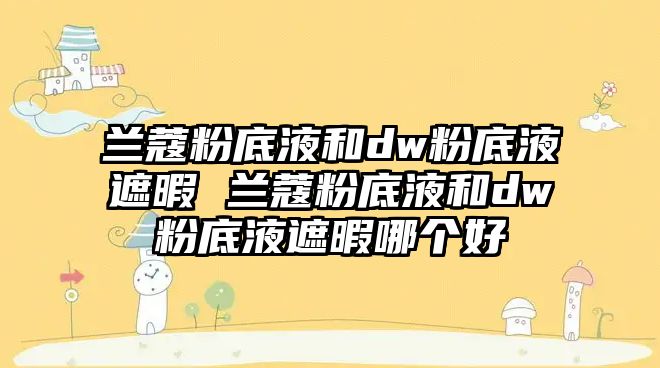 蘭蔻粉底液和dw粉底液遮暇 蘭蔻粉底液和dw粉底液遮暇哪個好