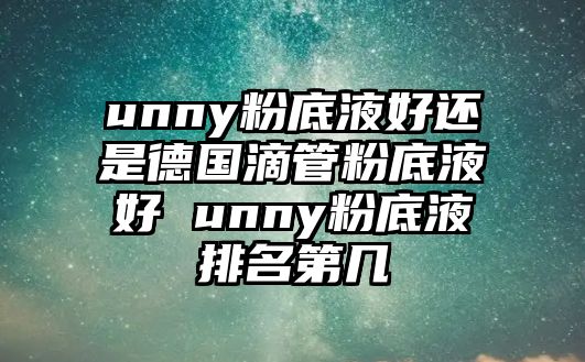 unny粉底液好還是德國滴管粉底液好 unny粉底液排名第幾