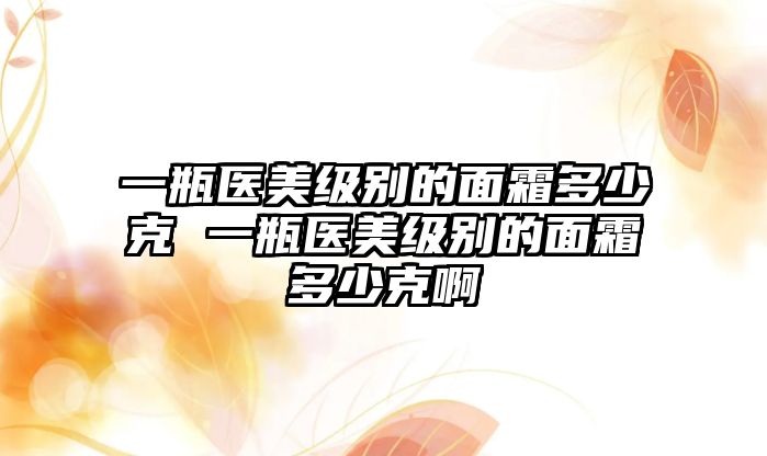 一瓶醫美級別的面霜多少克 一瓶醫美級別的面霜多少克啊